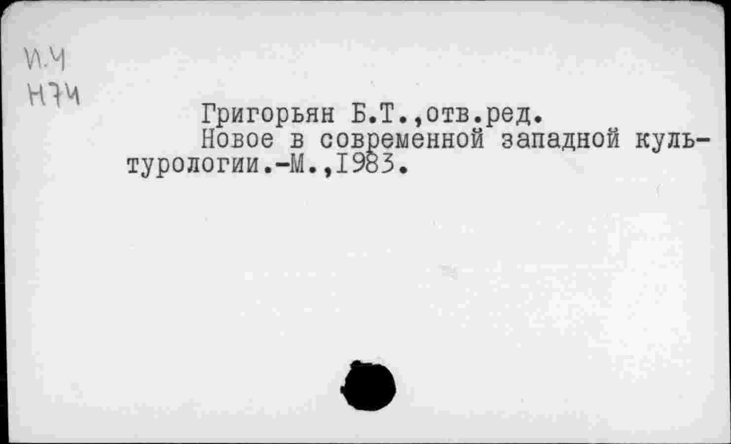 ﻿Григорьян Б.Т.,отв.ред.
Новое в современной западной куль турологии.-М.,1983.